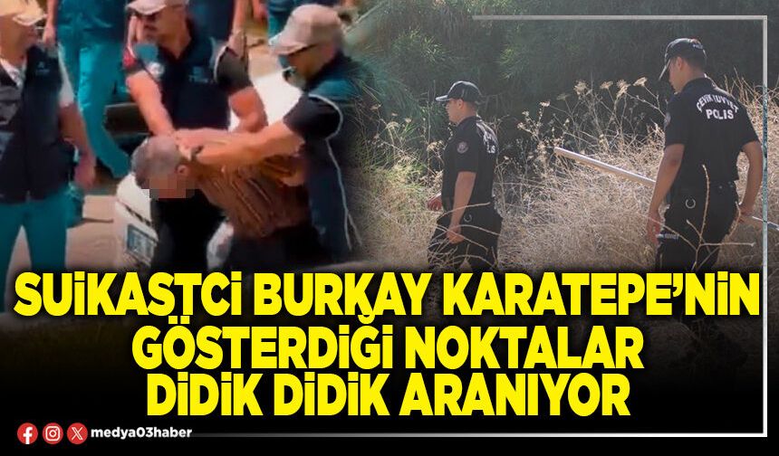 Suikastci Burkay Karatepe’nin gösterdiği noktalar didik didik aranıyor