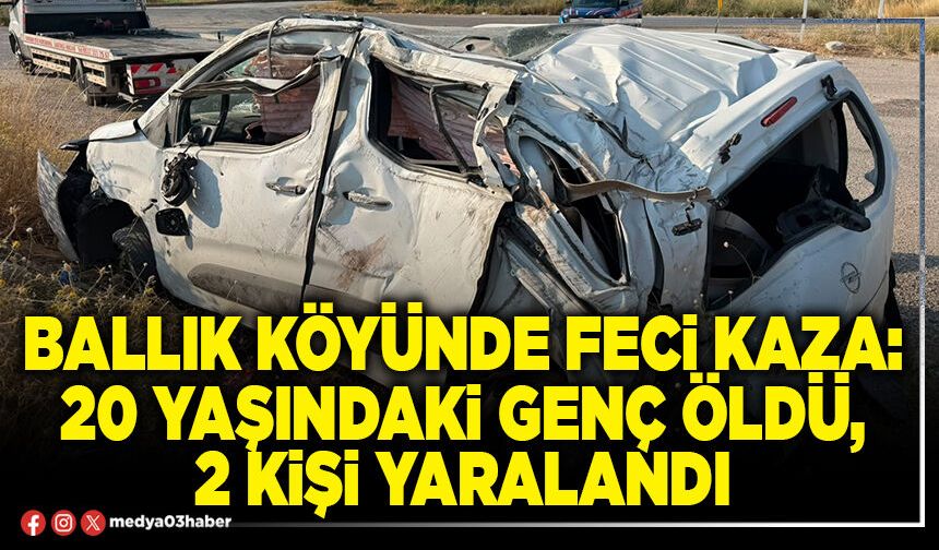 Ballık köyünde feci kaza: 20 yaşındaki genç öldü, 2 kişi yaralandı