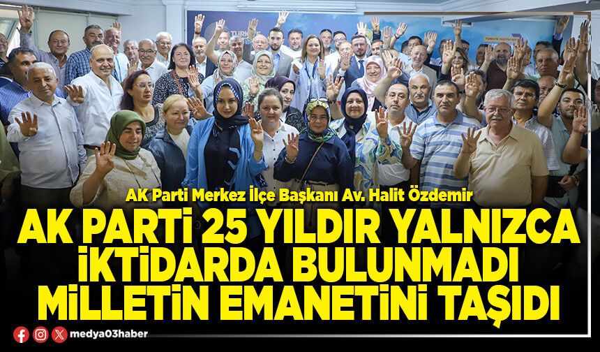 AK Parti 25 yıldır yalnızca iktidarda bulunmadı milletin emanetini taşıdı