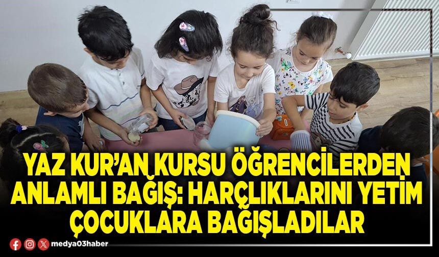 Yaz Kur’an Kursu öğrencilerden anlamlı bağış: Harçlıklarını yetim çocuklara bağışladılar