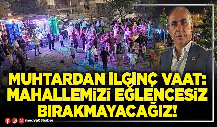 Muhtardan ilginç vaat: Mahallemizi eğlencesiz bırakmayacağız!