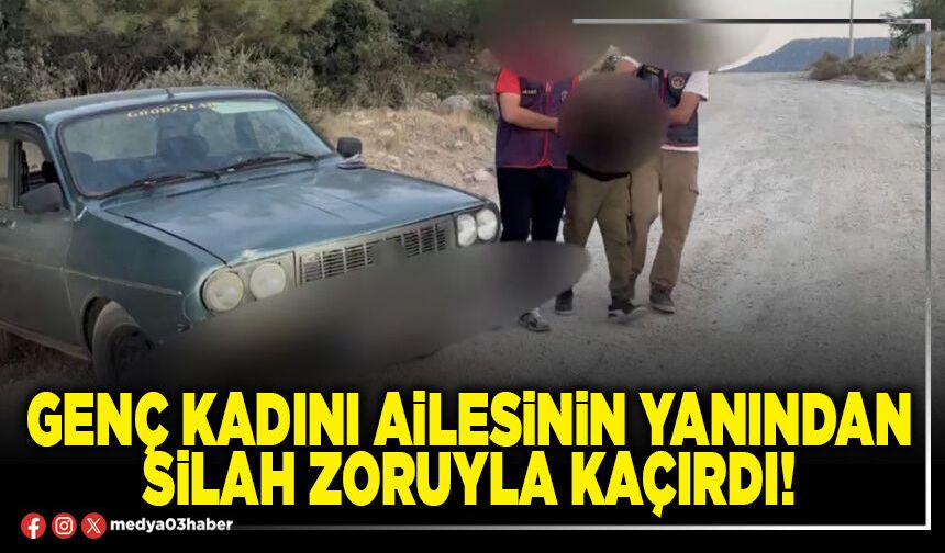 Genç kadını ailesinin yanından silah zoruyla kaçırdı!