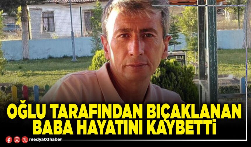 Oğlu tarafından bıçaklanan baba hayatını kaybetti
