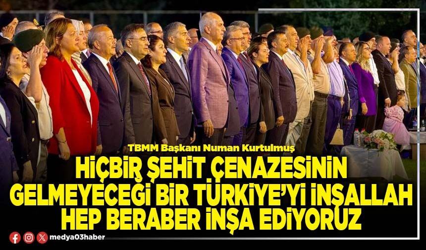 Hiçbir şehit cenazesinin gelmeyeceği bir Türkiye’yi inşallah hep beraber inşa ediyoruz
