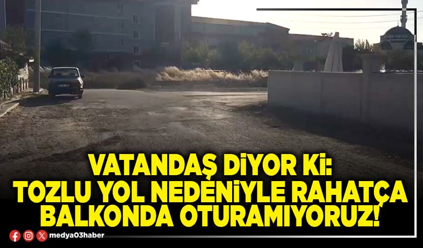 Vatandaş diyor ki: Tozlu yol nedeniyle rahatça balkonda oturamıyoruz!