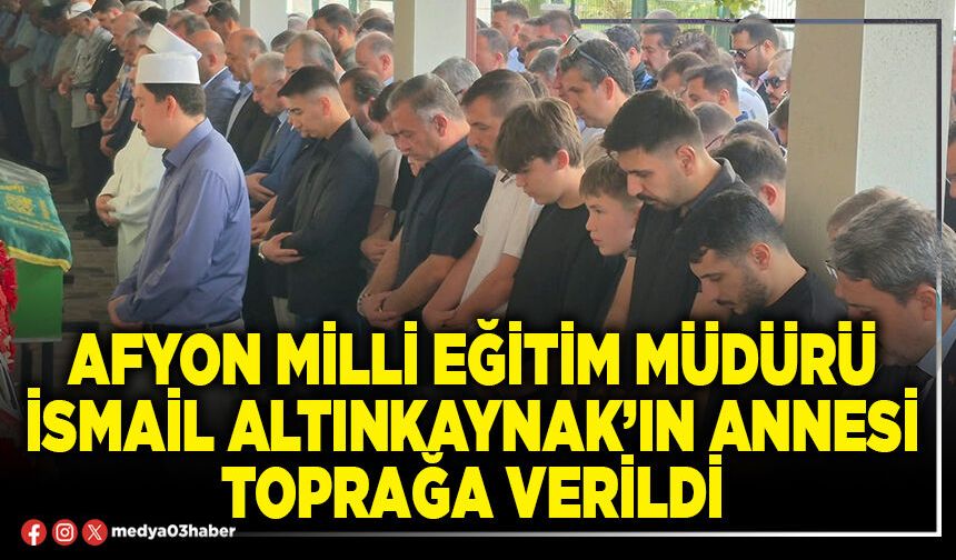 Afyon Milli Eğitim Müdürü İsmail Altınkaynak’ın annesi toprağa verildi