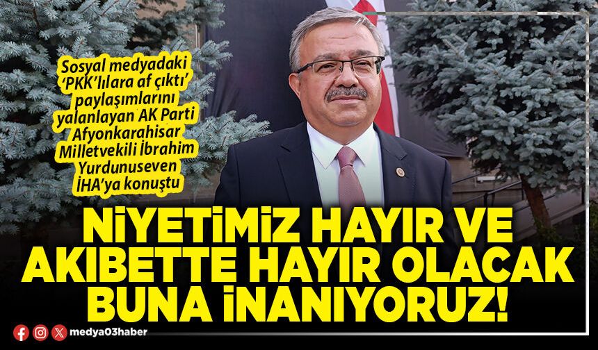 Niyetimiz hayır ve akıbette hayır olacak buna inanıyoruz!