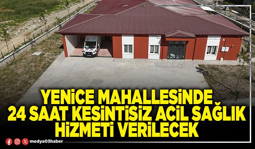 Yenice Mahallesinde 24 saat kesintisiz acil sağlık hizmeti verilecek