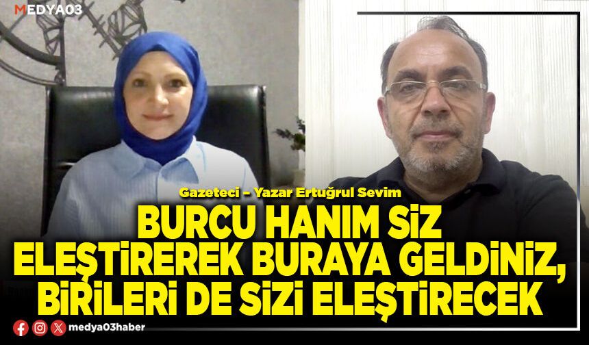 Burcu hanım siz eleştirerek buraya geldiniz, birileri de sizi eleştirecek