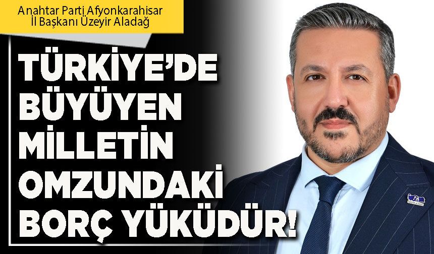 Türkiye’de büyüyen milletin omzundaki borç yüküdür!