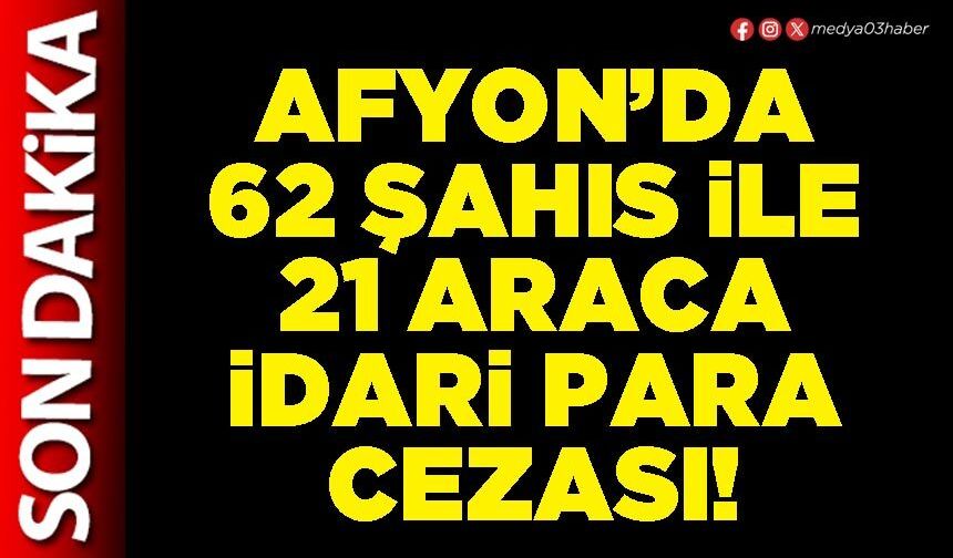 Afyon’da 62 şahıs ile 21 araca idari para cezası!