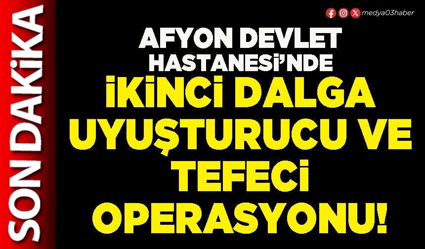 Afyon Devlet hastanesi’nde ikinci dalga uyuşturucu ve tefeci operasyonu!
