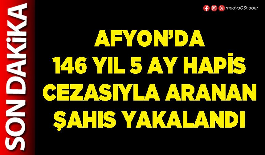 Afyon’da 146 yıl 5 ay hapis cezasıyla aranan şahıs yakalandı