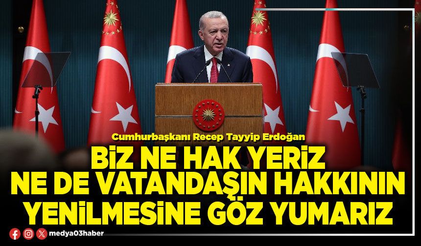 Biz ne hak yeriz ne de vatandaşın hakkının yenilmesine göz yumarız