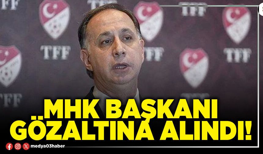 MHK Başkanı gözaltına alındı!