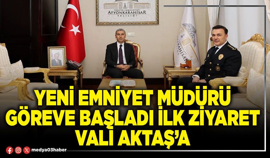 Yeni Emniyet Müdürü göreve başladı ilk ziyaret Vali Aktaş’a