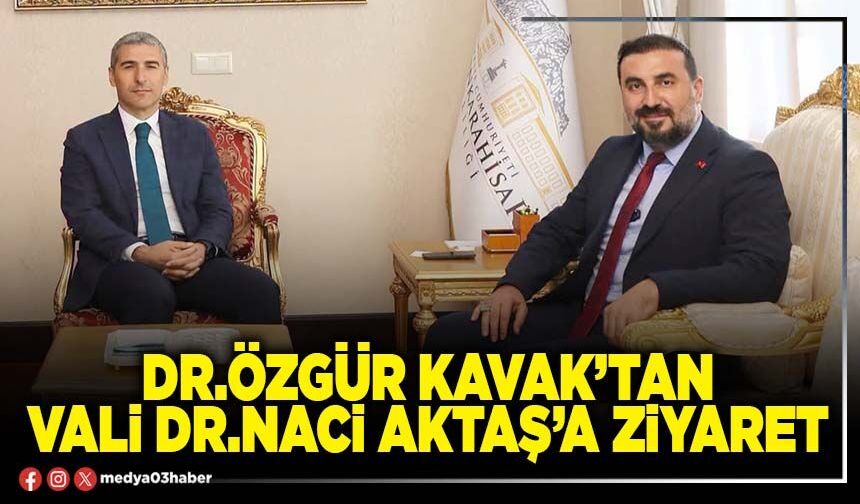 Dr.Özgür Kavak’tan Vali Dr.Naci Aktaş’a ziyaret