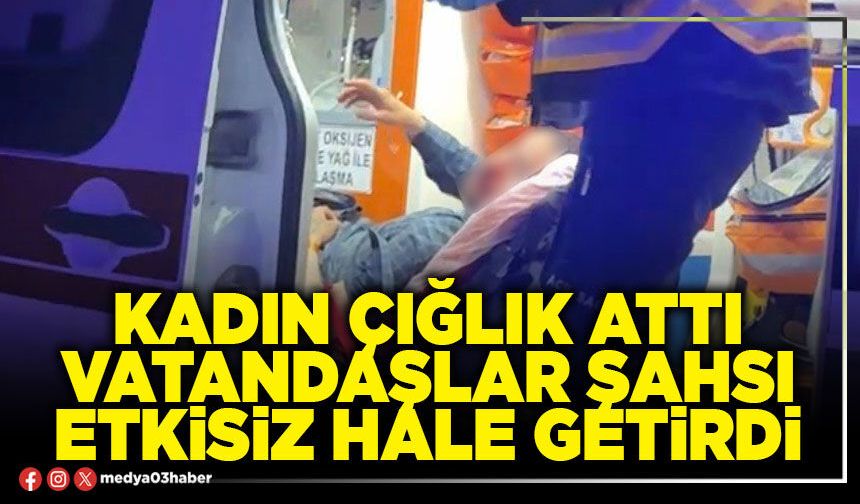 Kadın çığlık attı vatandaşlar şahsı etkisiz hale getirdi