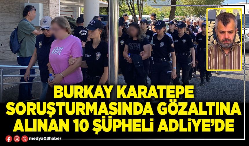 Burkay Karatepe soruşturmasında gözaltına alınan 10 şüpheli Adliye’de