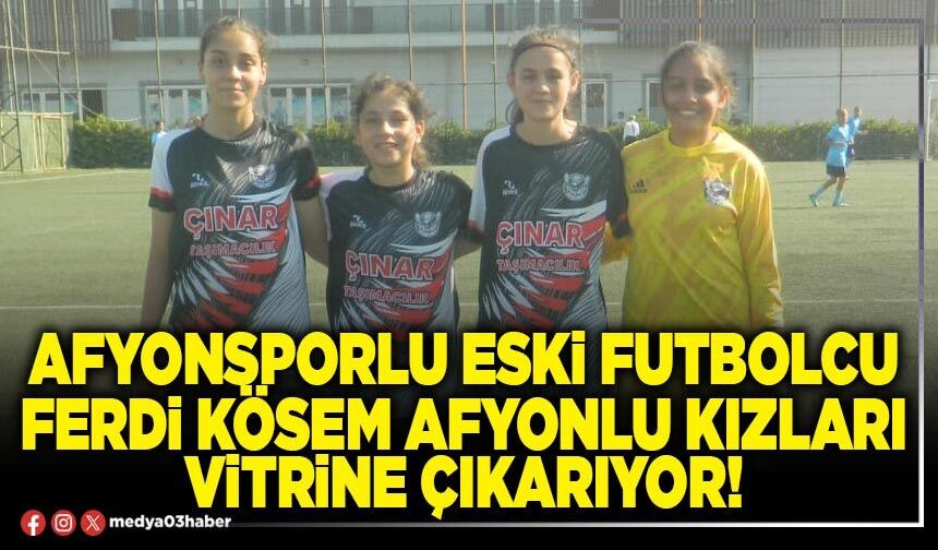 Afyonsporlu eski futbolcu Ferdi Kösem Afyonlu kızları vitrine çıkarıyor!
