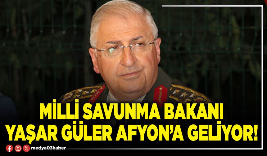 Milli Savunma Bakanı Yaşar Güler Afyon’a geliyor!
