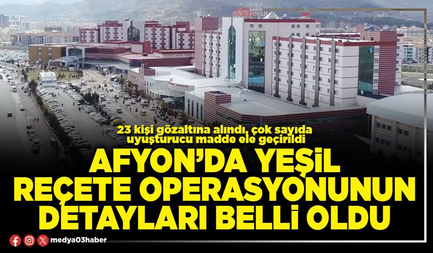 Afyon’da yeşil reçete operasyonunun detayları belli oldu