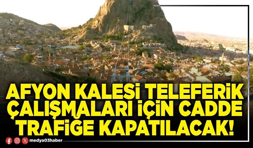 Afyon Kalesi Teleferik çalışmaları için cadde trafiğe kapatılacak!