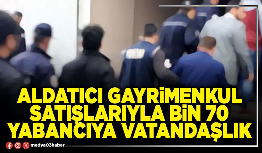 Aldatıcı gayrimenkul satışlarıyla bin 70 yabancıya vatandaşlık