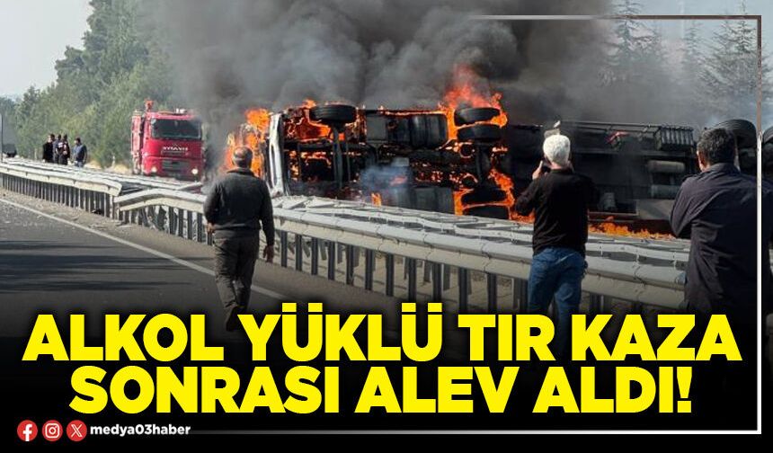 Alkol yüklü tır kaza sonrası alev aldı!