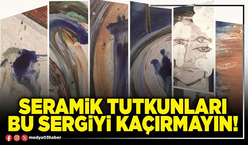 Seramik tutkunları bu sergiyi kaçırmayın!