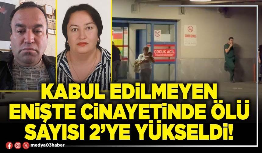 Kabul edilmeyen enişte cinayetinde ölü sayısı 2’ye yükseldi!