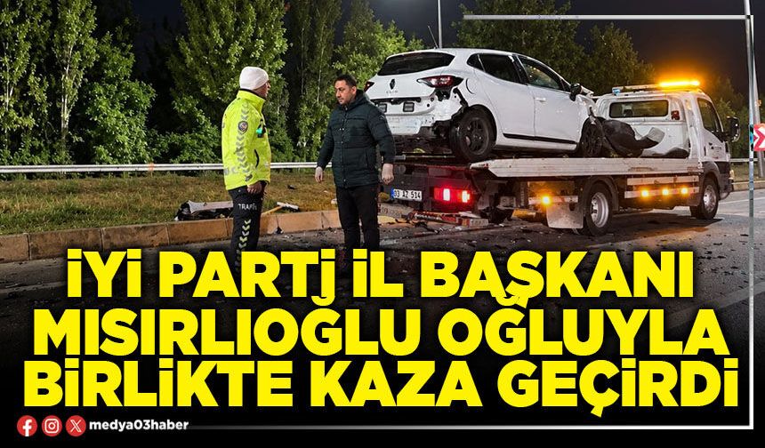 İyi Parti İl Başkanı Mısırlıoğlu oğluyla birlikte kaza geçirdi