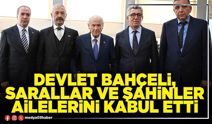 Devlet Bahçeli, Sarallar ve Şahinler ailelerini kabul etti