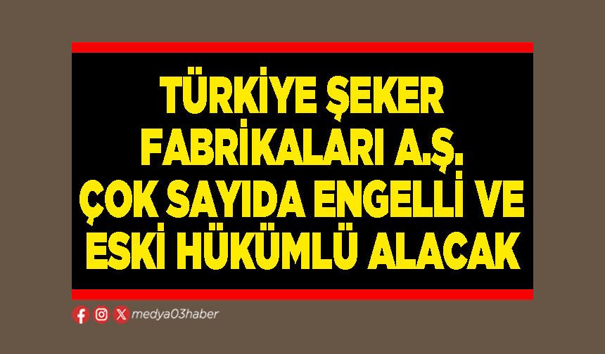 Türkiye Şeker Fabrikaları A.Ş. çok sayıda engelli ve eski hükümlü alacak