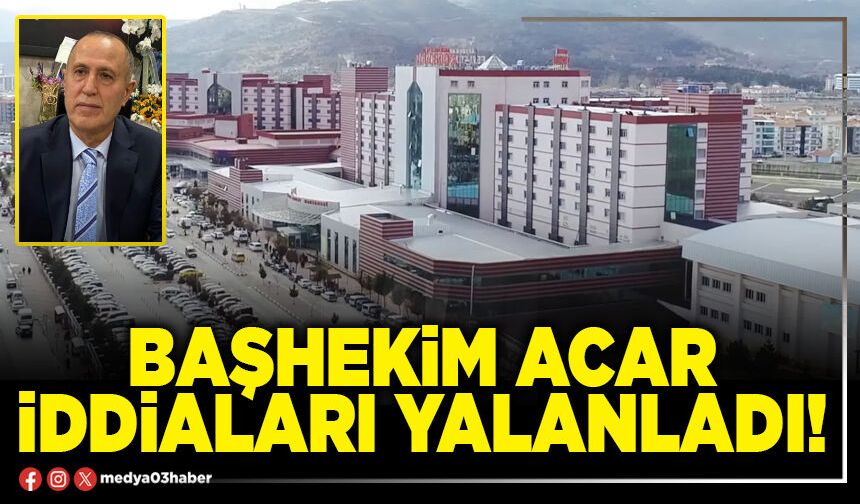 Başhekim Acar iddiaları yalanladı!