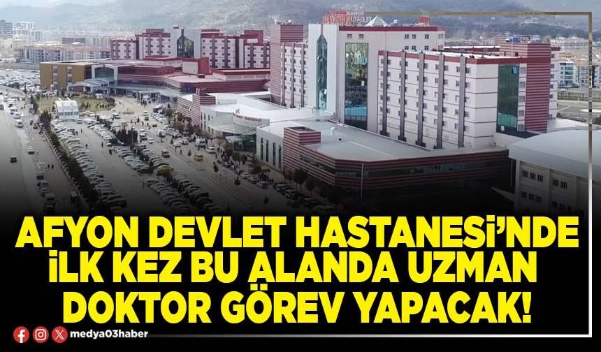 Afyon Devlet Hastanesi’nde ilk kez bu alanda uzman doktor görev yapacak!