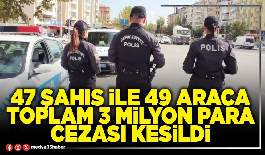 47 şahıs ile 49 araca toplam 3 milyon para cezası kesildi