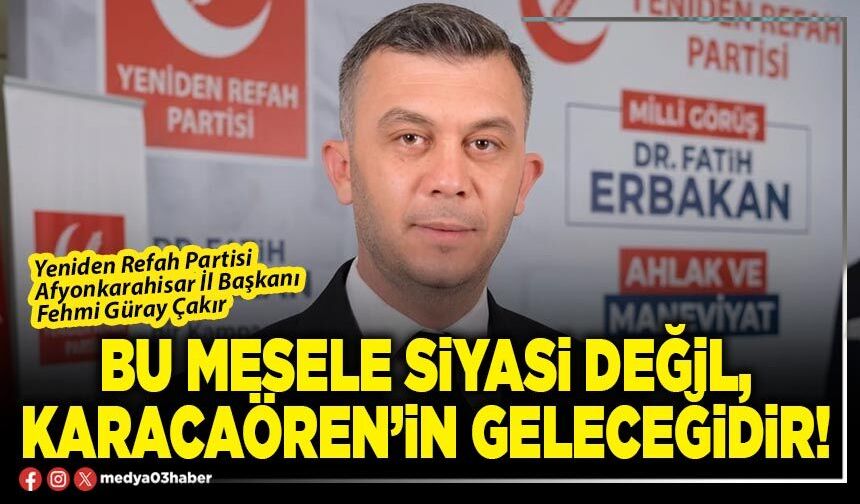Bu mesele siyasi değil, Karacaören’in geleceğidir!