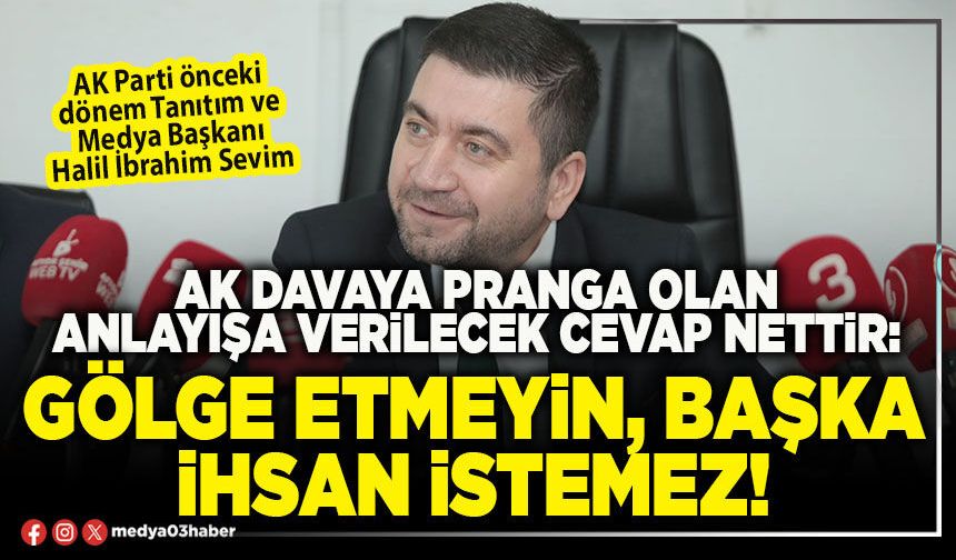 AK davaya pranga olan anlayışa verilecek cevap nettir: Gölge etmeyin, başka ihsan istemez!