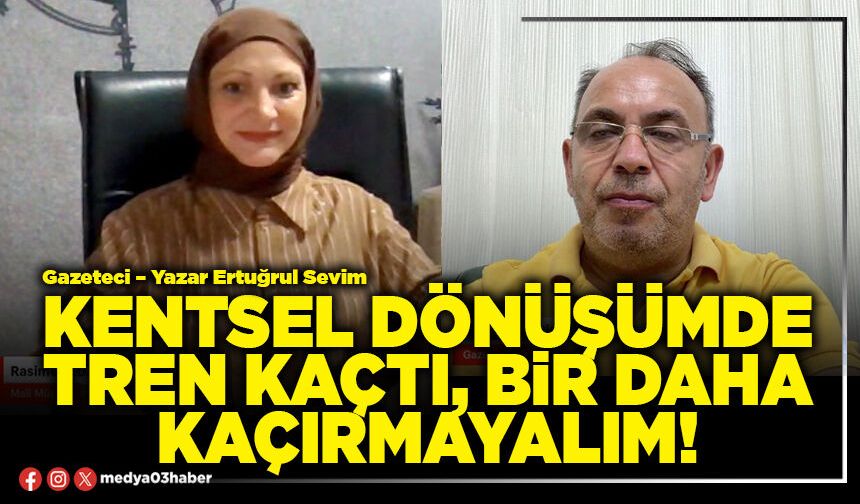 Kentsel dönüşümde tren kaçtı, bir daha kaçırmayalım!