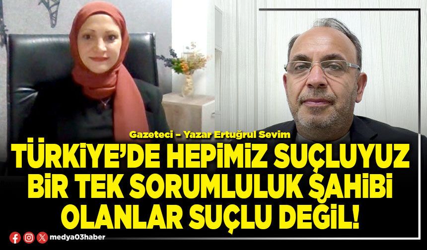 Türkiye’de hepimiz suçluyuz bir tek sorumluluk sahibi olanlar suçlu değil!