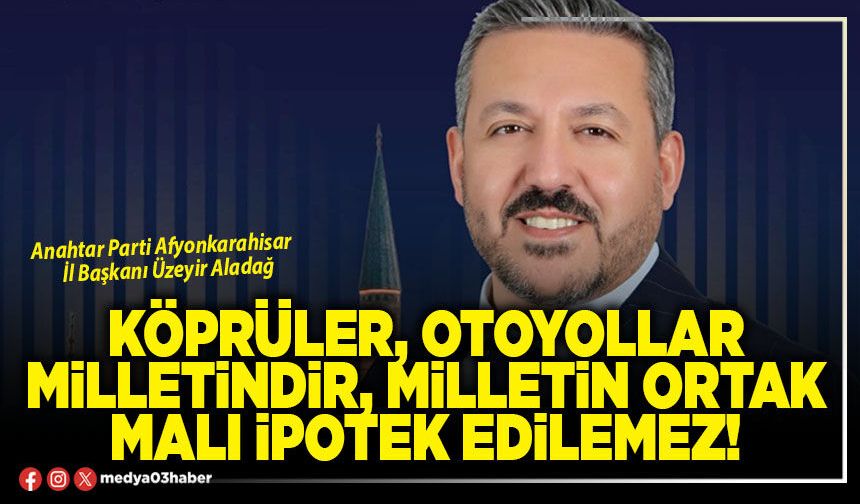 Köprüler, otoyollar milletindir, milletin ortak malı ipotek edilemez!