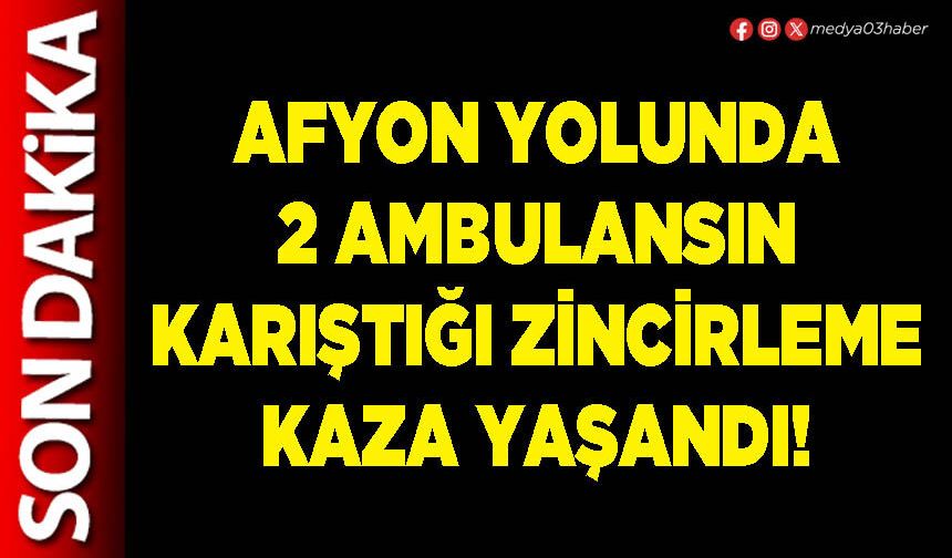 Afyon yolunda 2 ambulansın karıştığı zincirleme kaza yaşandı!