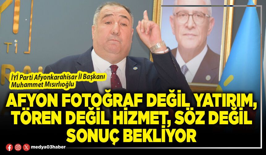 Afyon fotoğraf değil yatırım, tören değil hizmet, söz değil sonuç bekliyor