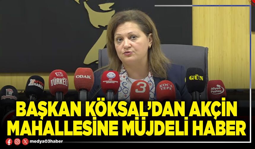 Başkan Köksal’dan Akçin Mahallesine müjdeli haber