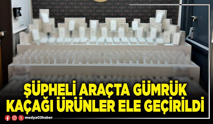 Şüpheli araçta gümrük kaçağı ürünler ele geçirildi