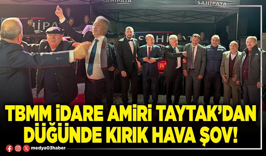 TBMM İdare Amiri Taytak’dan düğünde kırık hava şov!