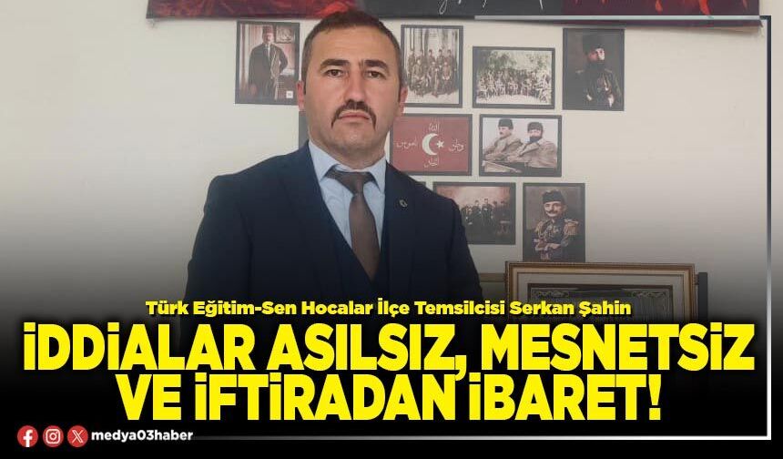İddialar asılsız, mesnetsiz ve iftiradan ibaret!