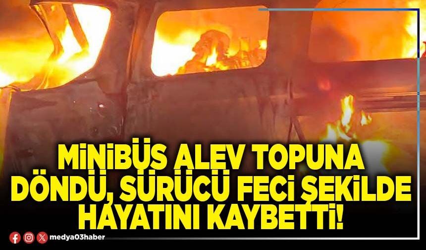 Minibüs alev topuna döndü, sürücü feci şekilde hayatını kaybetti!