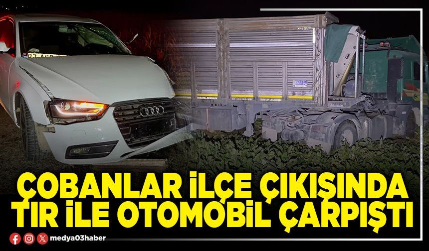 Çobanlar ilçe çıkışında tır ile otomobil çarpıştı